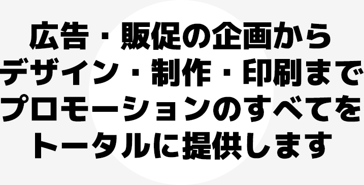 広告・販促の企画からデザイン・制作・印刷までプロモーションのすべてをトータルに提供します